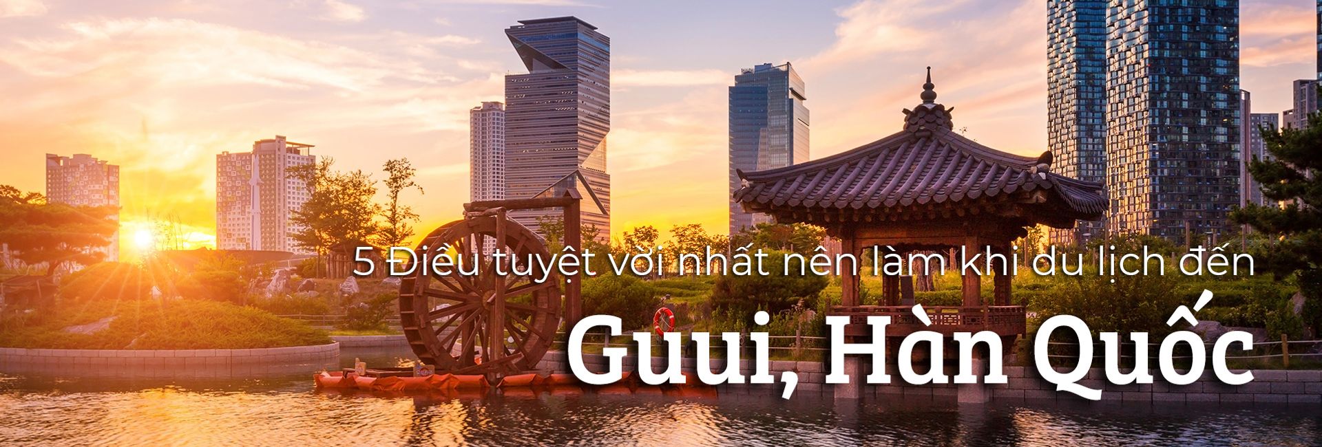 Top 5 điều nên làm khi du lịch Guui, Hàn Quốc