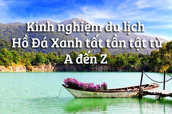 Kinh nghiệm du lịch Hồ Đá Xanh tất tần tật từ A đến Z