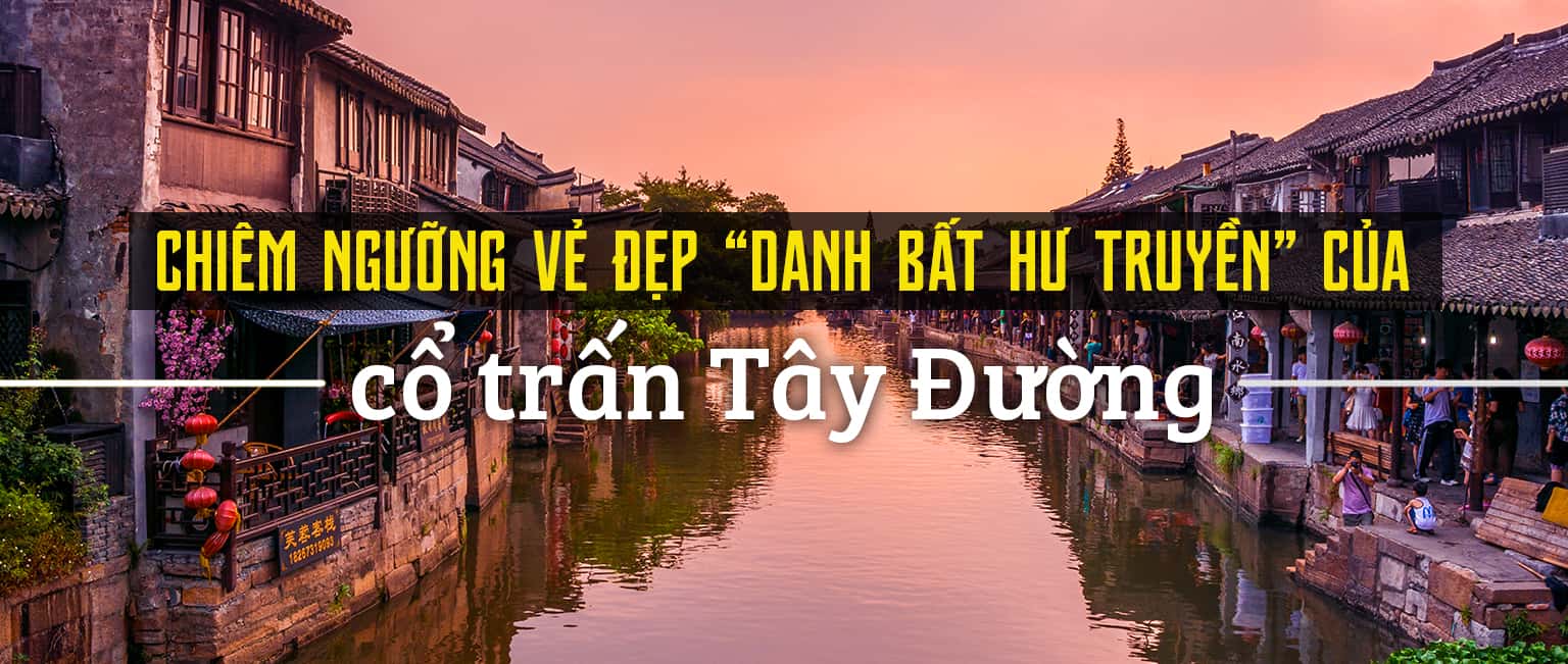 Khám phá vẻ đẹp nổi bật của cổ trấn Tây Đường, Trung Quốc