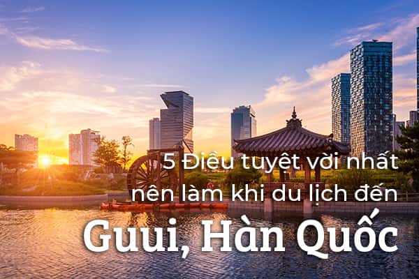 Top 5 điều nên làm khi du lịch Guui, Hàn Quốc