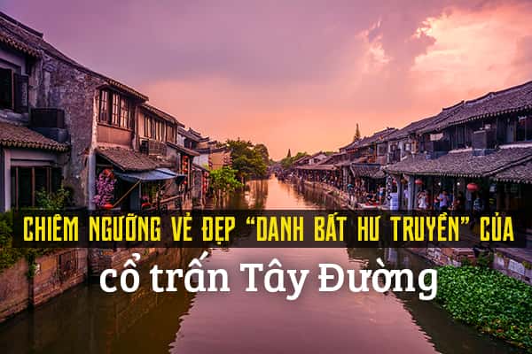 Khám phá vẻ đẹp nổi bật của cổ trấn Tây Đường, Trung Quốc