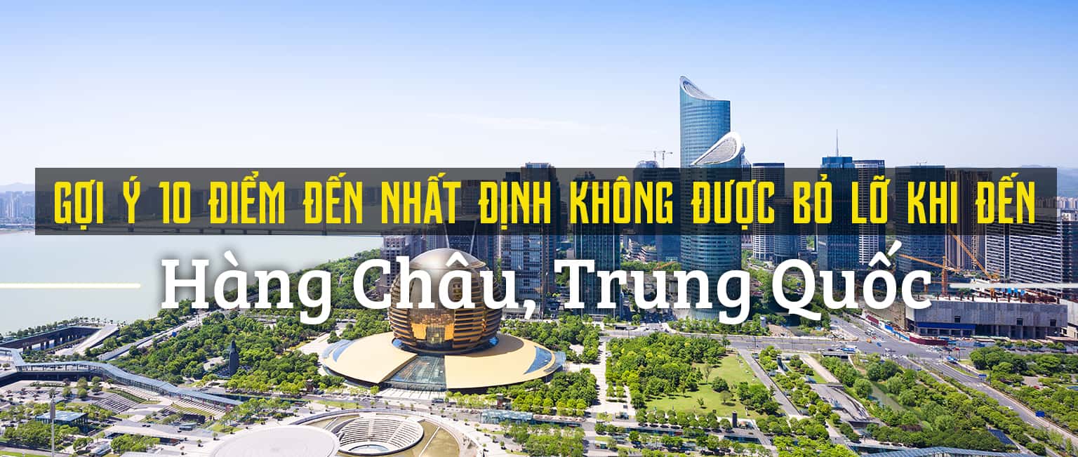 Top 10 địa điểm du lịch nổi bật nhất Hàng Châu, Trung Quốc