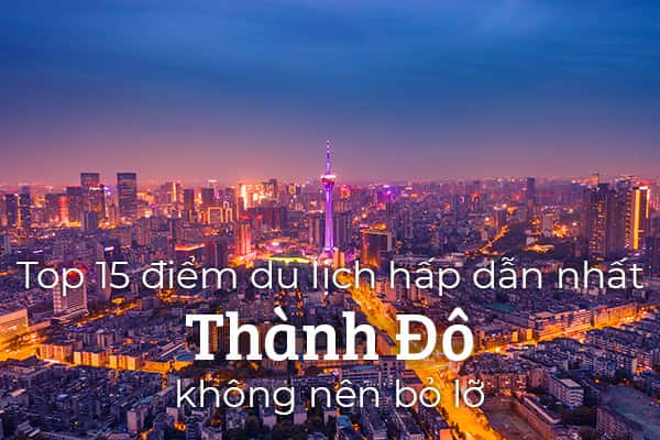 Top 15 địa điểm du lịch nổi tiếng tại Thành Đô