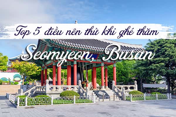 Top 5 trải nghiệm thú vị khi đến Seomyeon, Busan