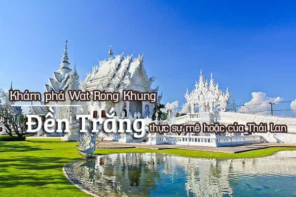 Wat Rong Khun - Đền trắng độc đáo ở Thái Lan