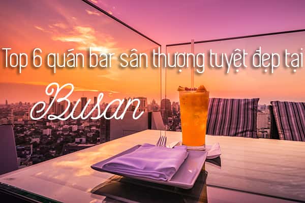 Top 7 quán bar sân thượng tuyệt đẹp tại Busan, Hàn Quốc