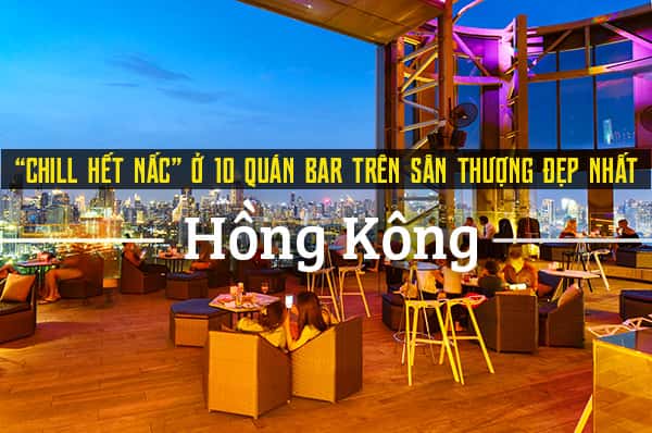 Top 10 quán bar trên sân thượng đẹp nhất Hồng Kông
