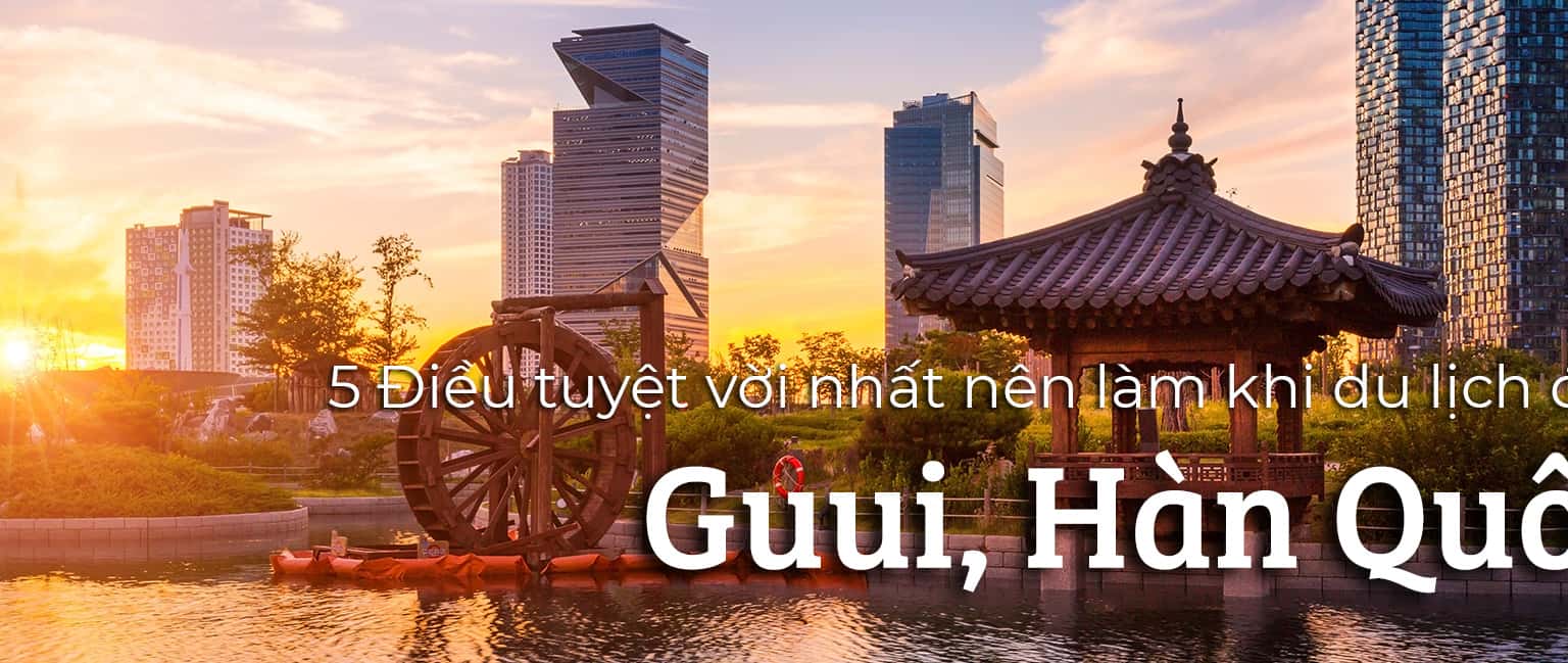 Top 5 điều nên làm khi du lịch Guui, Hàn Quốc