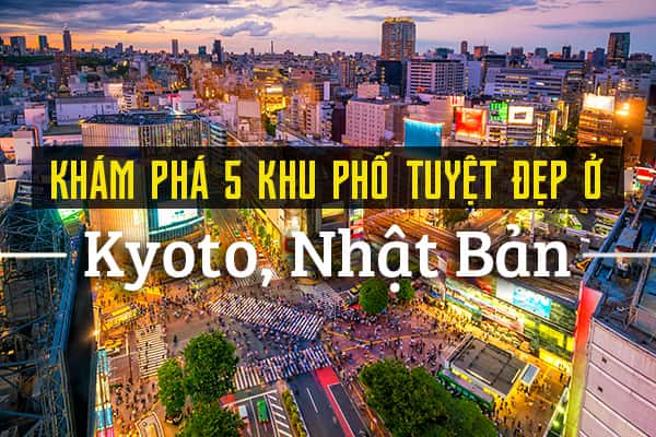 Khám phá 5 khu phố tuyệt đẹp ở Kyoto, Nhật Bản