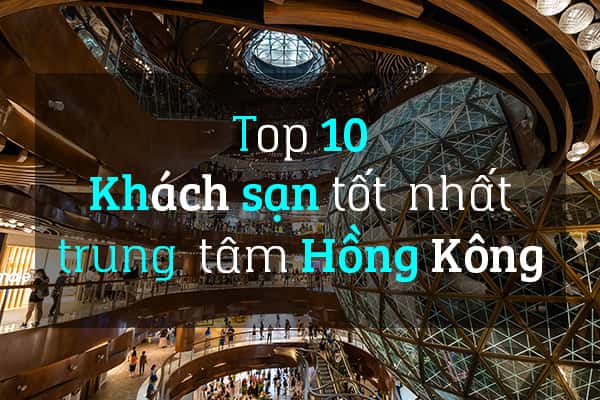 Top 10 khách sạn tốt nhất ở trung tâm Hồng Kông