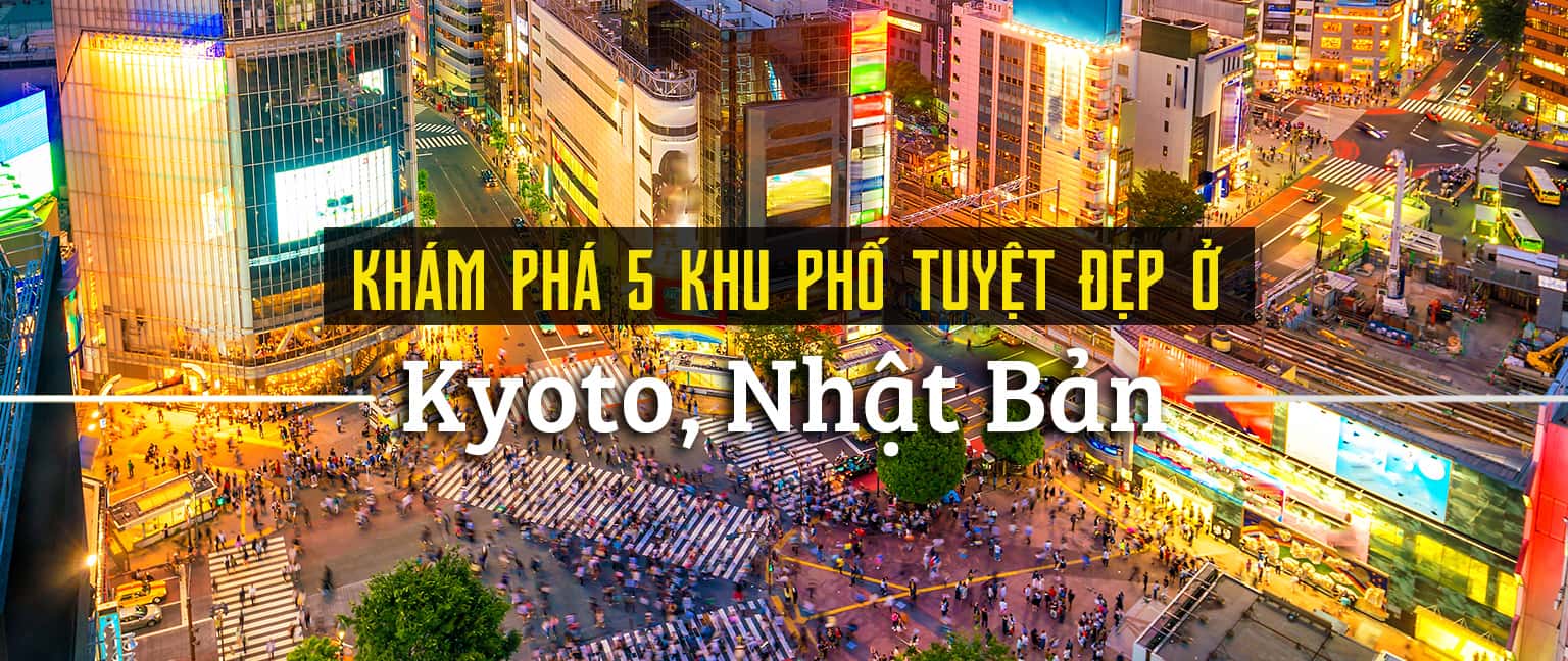 Khám phá 5 khu phố tuyệt đẹp ở Kyoto, Nhật Bản